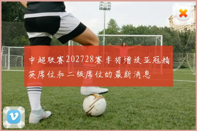 中超联赛202728赛季将增设亚冠精英席位和二级席位的最新消息