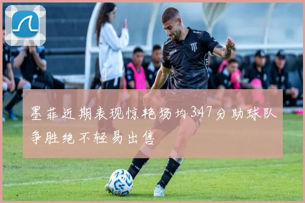 墨菲近期表现惊艳场均347分助球队争胜绝不轻易出售