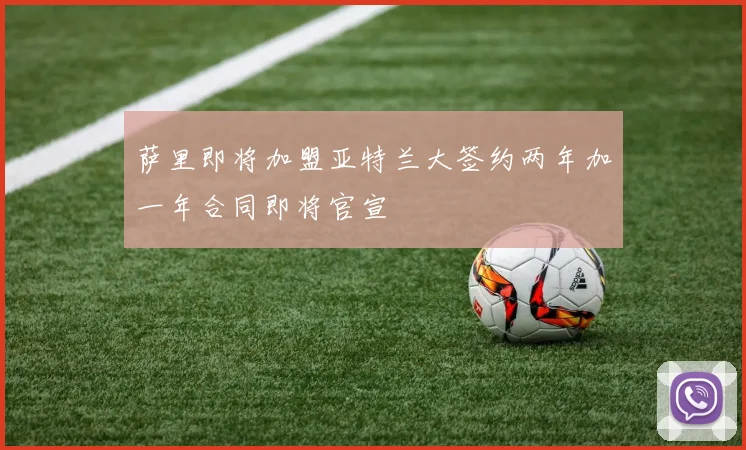 萨里即将加盟亚特兰大签约两年加一年合同即将官宣