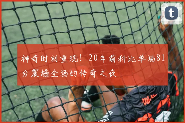 神奇时刻重现！20年前科比单场81分震撼全场的传奇之夜