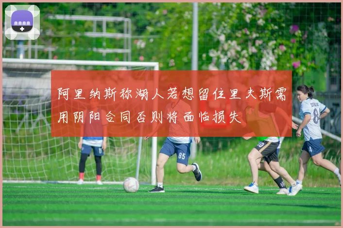 阿里纳斯称湖人若想留住里夫斯需用阴阳合同否则将面临损失