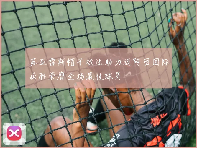 苏亚雷斯帽子戏法助力迈阿密国际获胜荣膺全场最佳球员