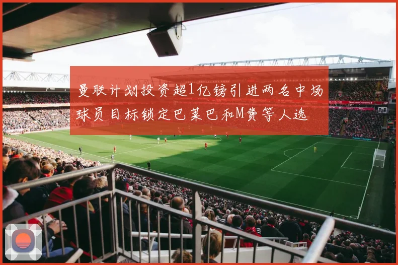 曼联计划投资超1亿镑引进两名中场球员目标锁定巴莱巴和M费等人选