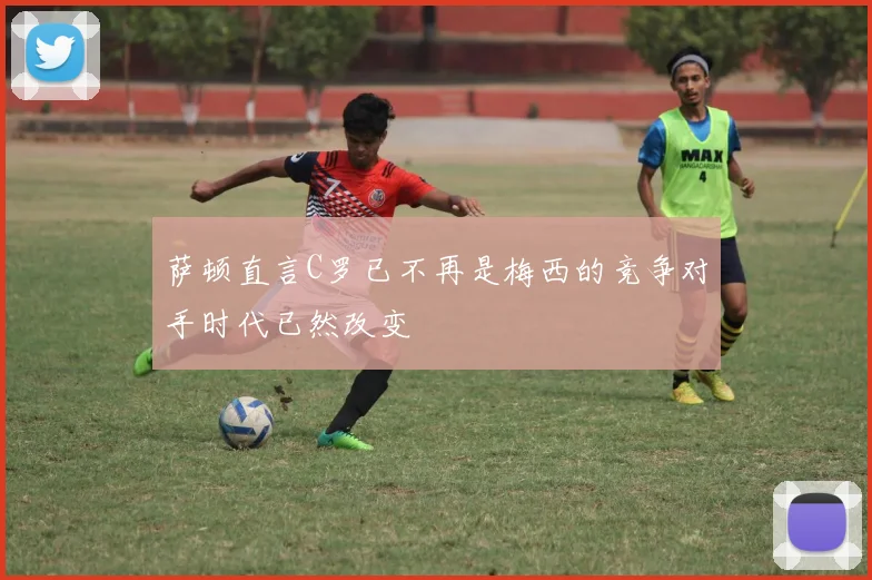 萨顿直言C罗已不再是梅西的竞争对手时代已然改变