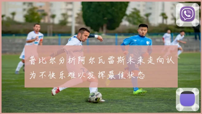 普比尔分析阿尔瓦雷斯未来走向认为不快乐难以发挥最佳状态