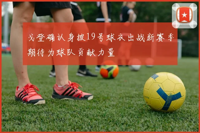 戈登确认身披19号球衣出战新赛季期待为球队贡献力量
