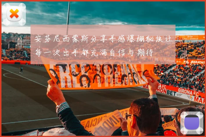安芬尼西蒙斯分享手感爆棚秘诀让每一次出手都充满自信与期待