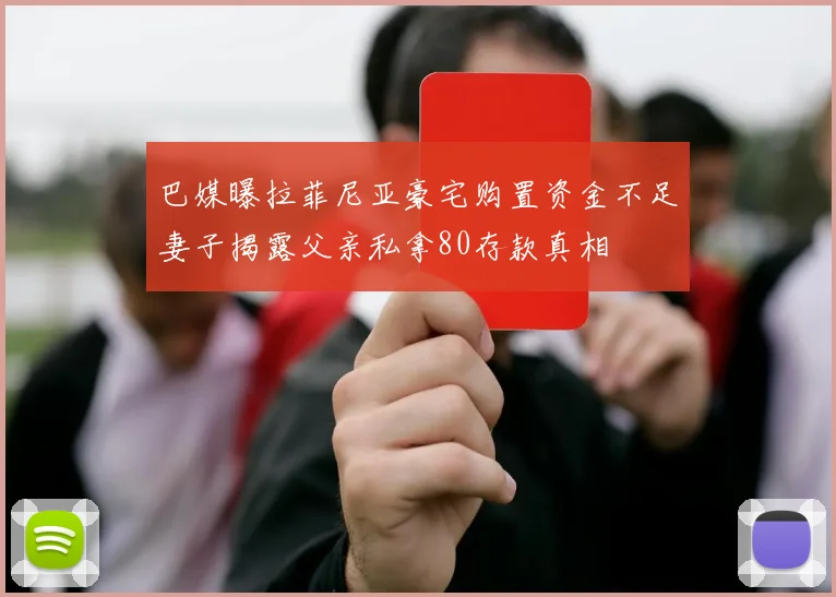 巴媒曝拉菲尼亚豪宅购置资金不足妻子揭露父亲私拿80存款真相