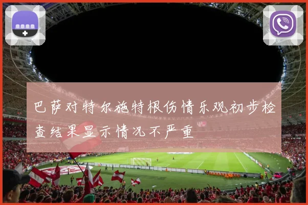 巴萨对特尔施特根伤情乐观初步检查结果显示情况不严重