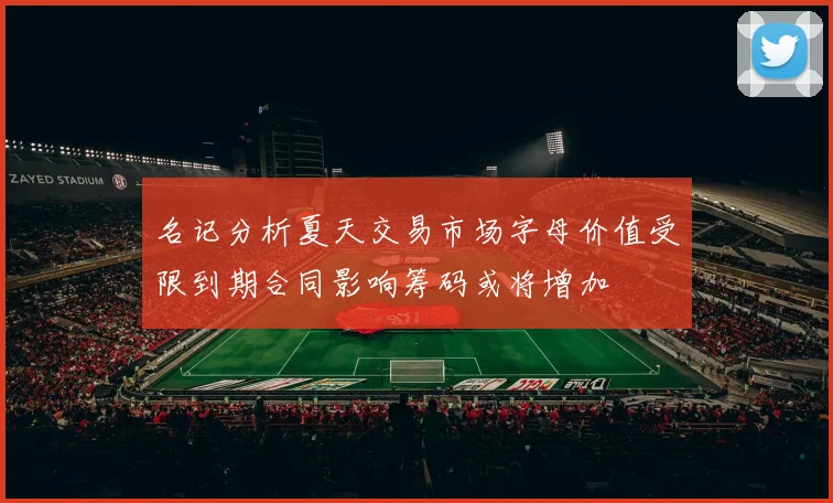 名记分析夏天交易市场字母价值受限到期合同影响筹码或将增加