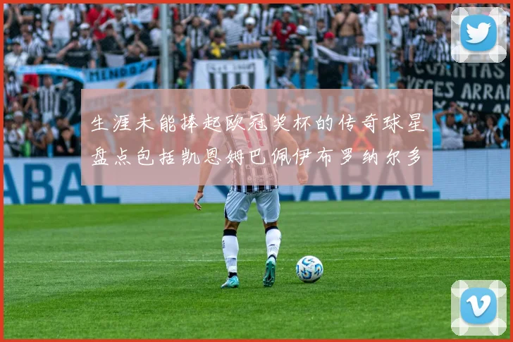 生涯未能捧起欧冠奖杯的传奇球星盘点包括凯恩姆巴佩伊布罗纳尔多等