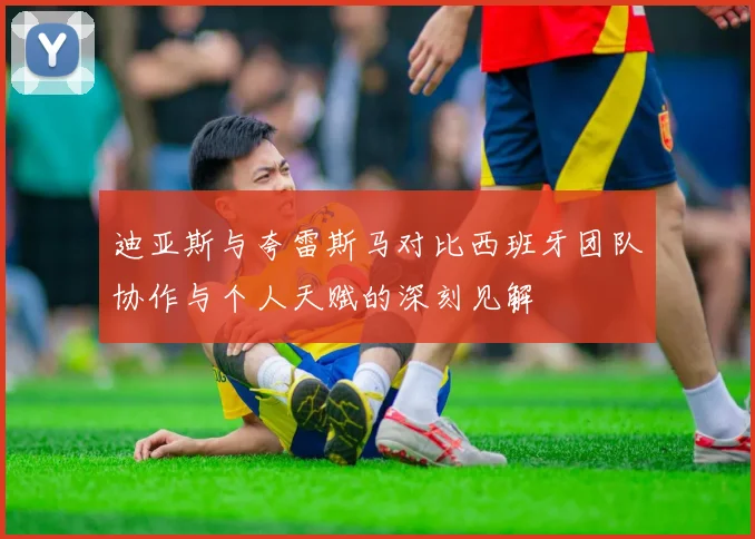 迪亚斯与夸雷斯马对比西班牙团队协作与个人天赋的深刻见解