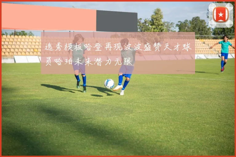 选秀模板哈登再现波波盛赞天才球员哈珀未来潜力无限