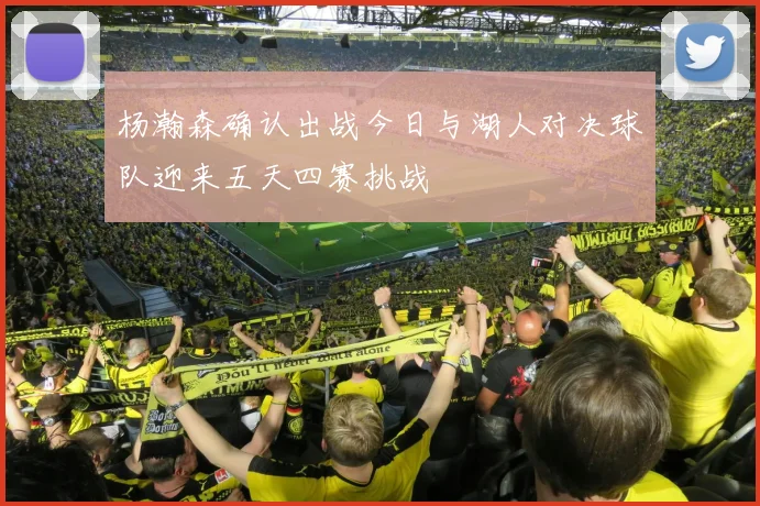 杨瀚森确认出战今日与湖人对决球队迎来五天四赛挑战