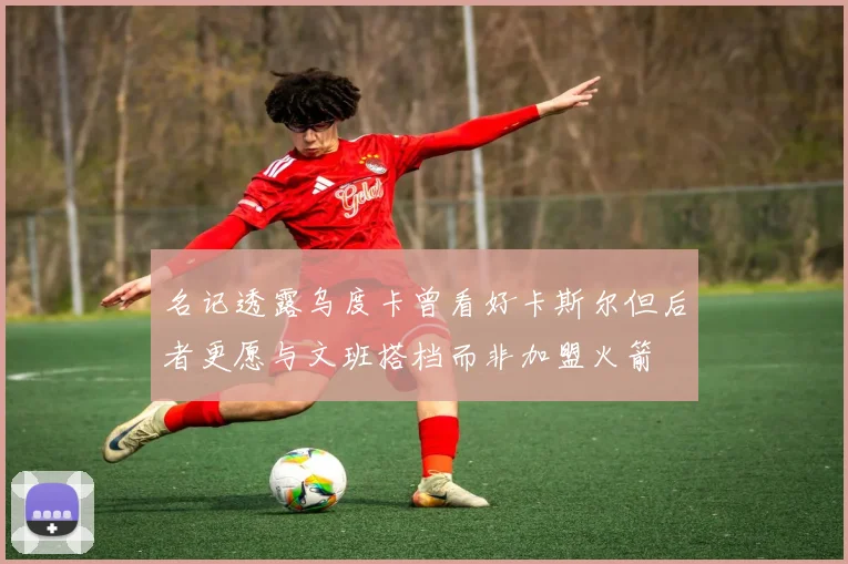 名记透露乌度卡曾看好卡斯尔但后者更愿与文班搭档而非加盟火箭