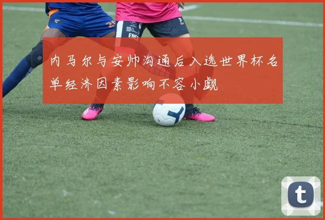 内马尔与安帅沟通后入选世界杯名单经济因素影响不容小觑