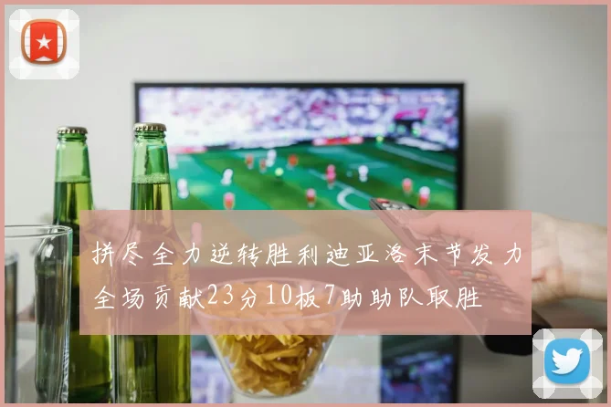 拼尽全力逆转胜利迪亚洛末节发力全场贡献23分10板7助助队取胜