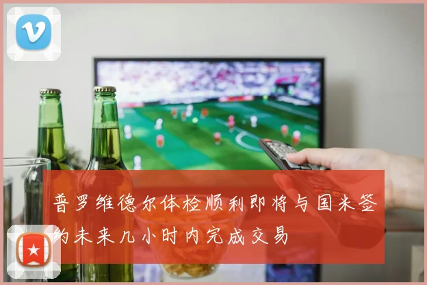 普罗维德尔体检顺利即将与国米签约未来几小时内完成交易