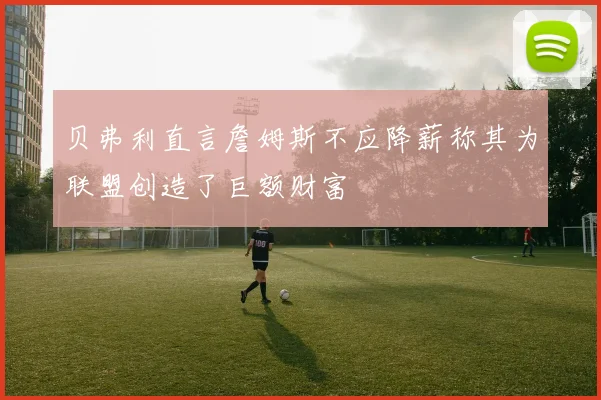 贝弗利直言詹姆斯不应降薪称其为联盟创造了巨额财富