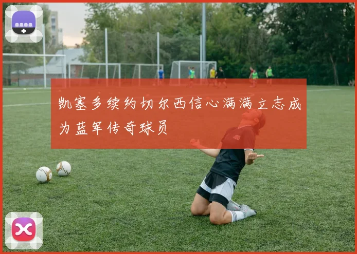 凯塞多续约切尔西信心满满立志成为蓝军传奇球员