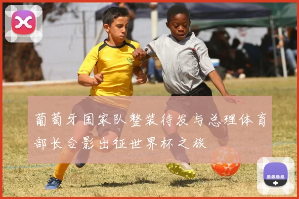 葡萄牙国家队整装待发与总理体育部长合影出征世界杯之旅