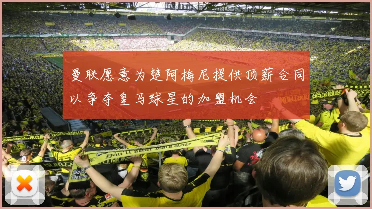 曼联愿意为楚阿梅尼提供顶薪合同以争夺皇马球星的加盟机会