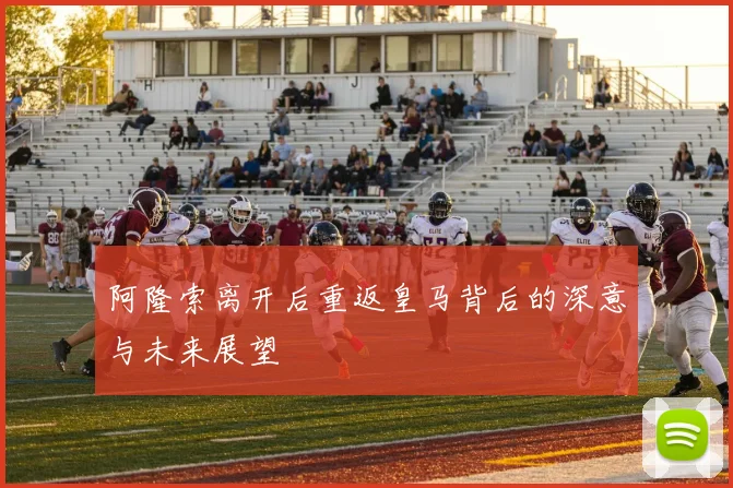 阿隆索离开后重返皇马背后的深意与未来展望