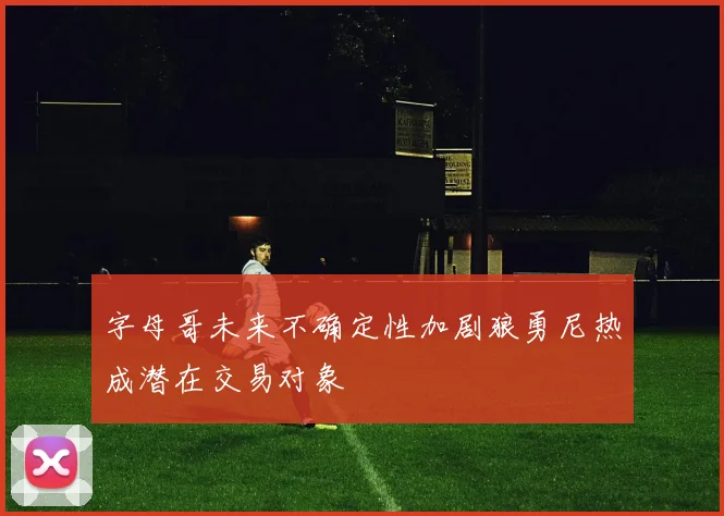 字母哥未来不确定性加剧狼勇尼热成潜在交易对象