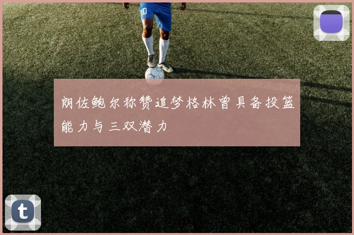 朗佐鲍尔称赞追梦格林曾具备投篮能力与三双潜力