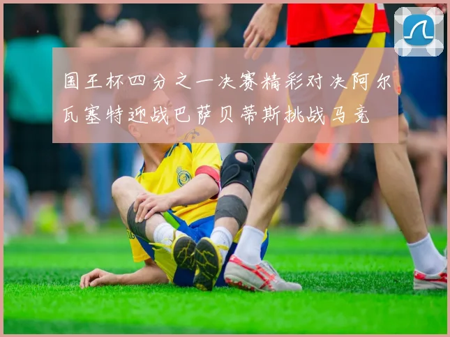 国王杯四分之一决赛精彩对决阿尔瓦塞特迎战巴萨贝蒂斯挑战马竞