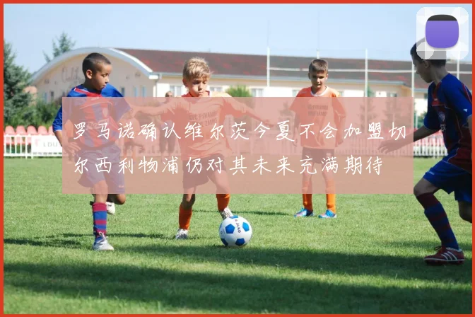 罗马诺确认维尔茨今夏不会加盟切尔西利物浦仍对其未来充满期待