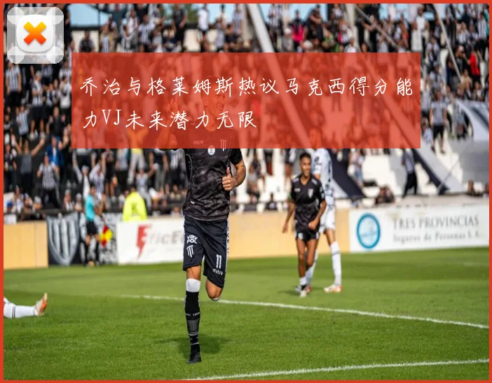 乔治与格莱姆斯热议马克西得分能力VJ未来潜力无限