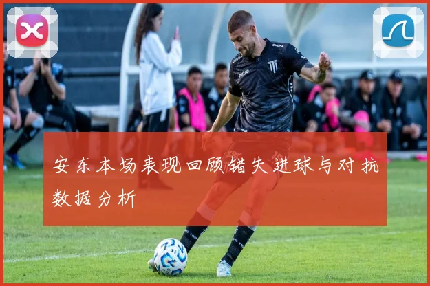 安东本场表现回顾错失进球与对抗数据分析