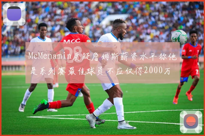 McMenamin质疑詹姆斯薪资水平称他是系列赛最佳球员不应仅得2000万