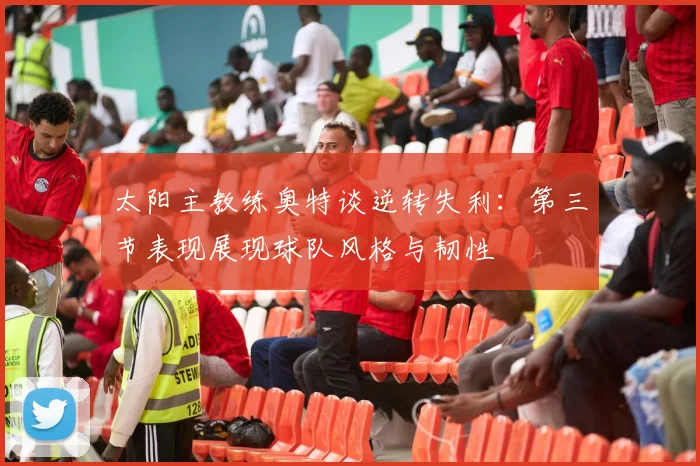 太阳主教练奥特谈逆转失利：第三节表现展现球队风格与韧性