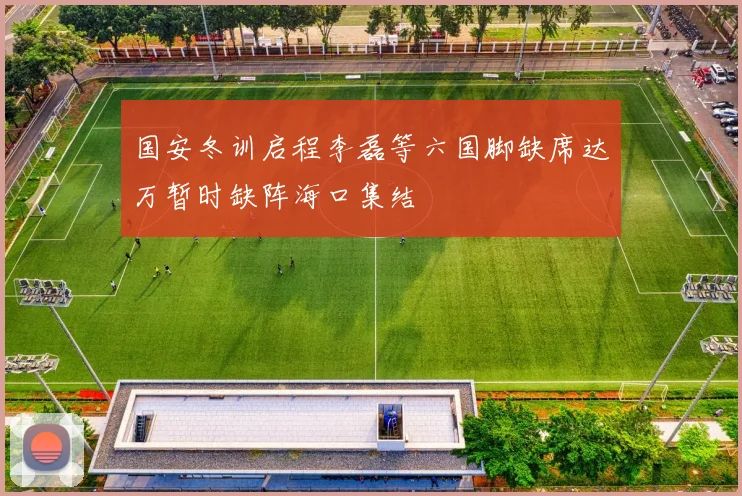 国安冬训启程李磊等六国脚缺席达万暂时缺阵海口集结