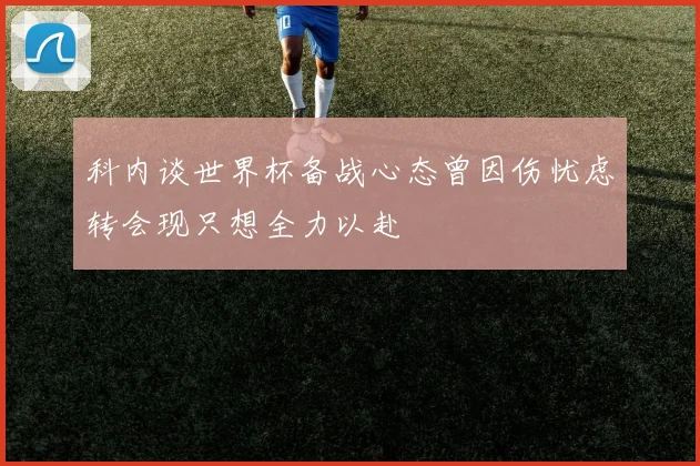 科内谈世界杯备战心态曾因伤忧虑转会现只想全力以赴