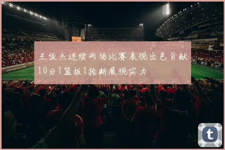 王俊杰连续两场比赛表现出色贡献10分1篮板1抢断展现实力