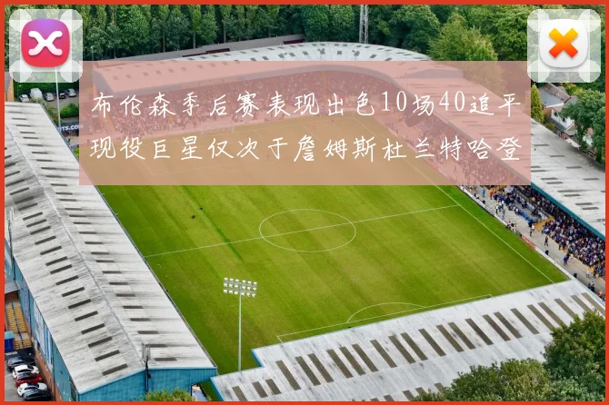 布伦森季后赛表现出色10场40追平现役巨星仅次于詹姆斯杜兰特哈登