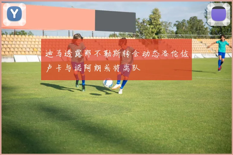 迪马透露那不勒斯转会动态洛伦佐卢卡与诺阿朗或将离队