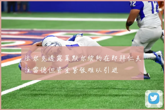 法尔克透露莱默尔续约在即拜仁关注雷德但资金紧张难以引进