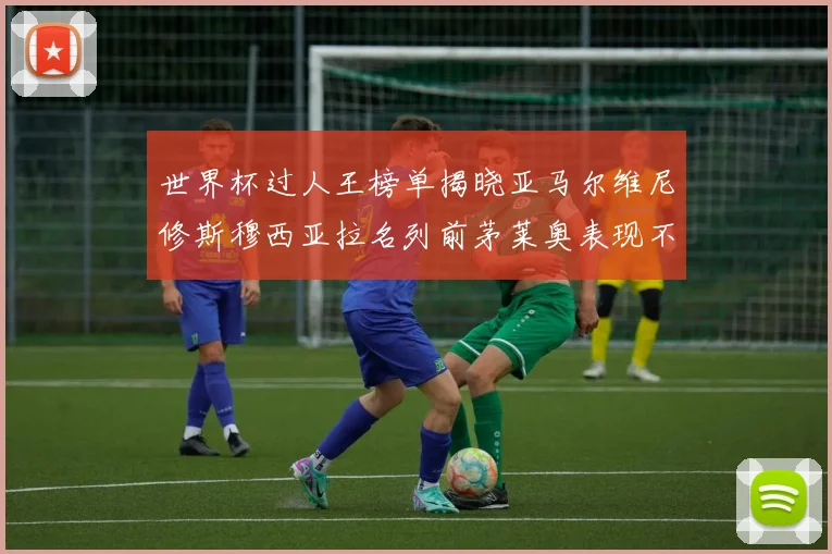 世界杯过人王榜单揭晓亚马尔维尼修斯穆西亚拉名列前茅莱奥表现不俗