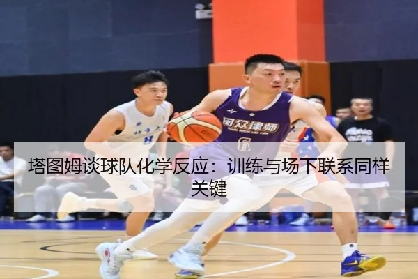 塔图姆谈球队化学反应：训练与场下联系同样关键 | Kaiyunsports