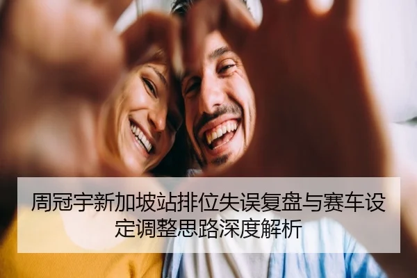 周冠宇新加坡站排位失误复盘与赛车设定调整思路深度解析 | Kaiyunsports